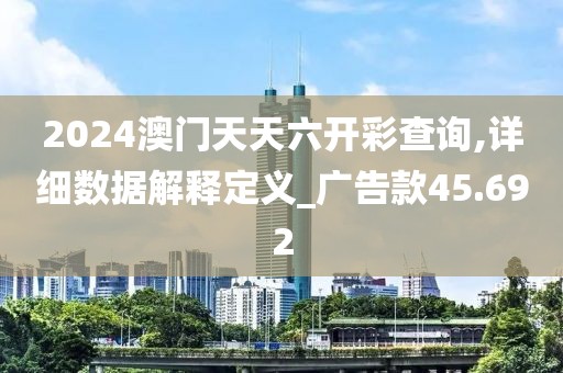 2024澳門天天六開彩查詢,詳細數(shù)據(jù)解釋定義_廣告款45.692