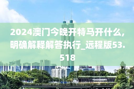 2024澳門今晚開特馬開什么,明確解釋解答執(zhí)行_遠程版53.518