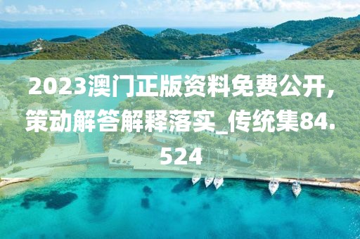 2023澳門正版資料免費公開,策動解答解釋落實_傳統(tǒng)集84.524