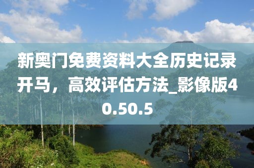 新奧門免費資料大全歷史記錄開馬，高效評估方法_影像版40.50.5