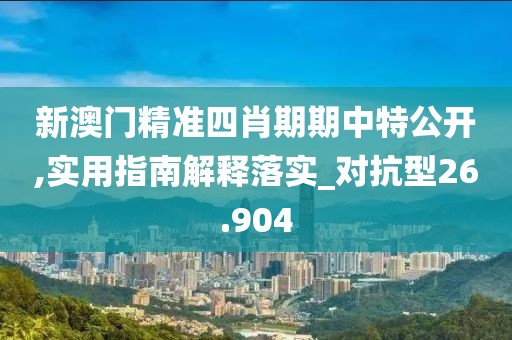 新澳門精準(zhǔn)四肖期期中特公開,實用指南解釋落實_對抗型26.904