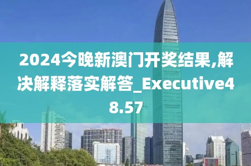 2024今晚新澳門開獎結果,解決解釋落實解答_Executive48.57