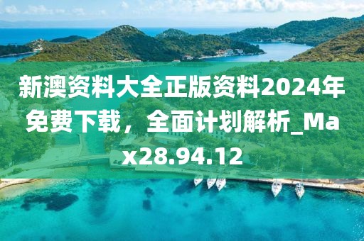 新澳資料大全正版資料2024年免費下載，全面計劃解析_Max28.94.12