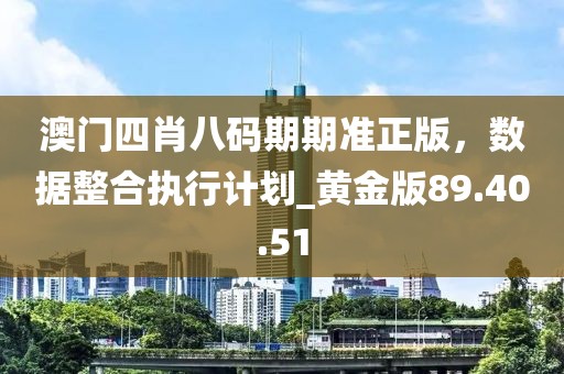 澳門四肖八碼期期準正版，數(shù)據(jù)整合執(zhí)行計劃_黃金版89.40.51