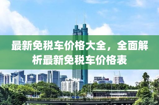 最新免稅車價(jià)格大全，全面解析最新免稅車價(jià)格表