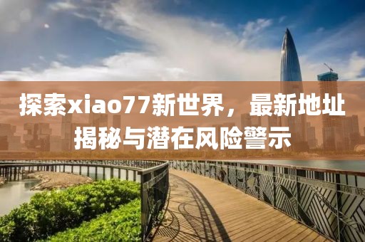 探索xiao77新世界，最新地址揭秘與潛在風(fēng)險(xiǎn)警示