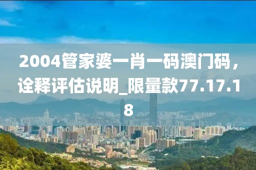 2004管家婆一肖一碼澳門碼，詮釋評估說明_限量款77.17.18