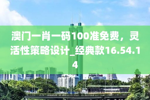 澳門一肖一碼100準(zhǔn)免費(fèi)，靈活性策略設(shè)計_經(jīng)典款16.54.14