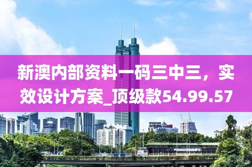 新澳內部資料一碼三中三，實效設計方案_頂級款54.99.57