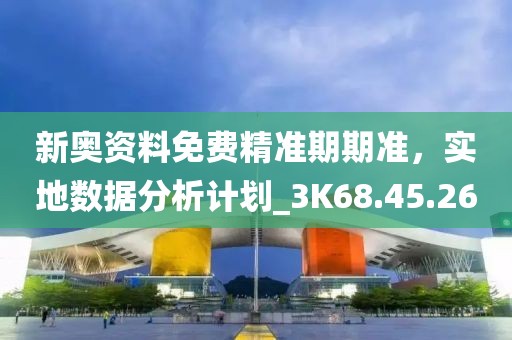 新奧資料免費精準期期準，實地數(shù)據(jù)分析計劃_3K68.45.26