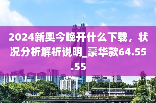 2024新奧今晚開(kāi)什么下載，狀況分析解析說(shuō)明_豪華款64.55.55