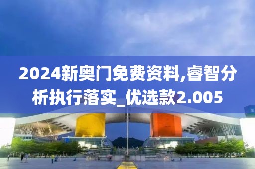 2024新奧門免費資料,睿智分析執(zhí)行落實_優(yōu)選款2.005