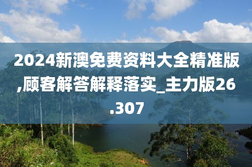 2024新澳免費(fèi)資料大全精準(zhǔn)版,顧客解答解釋落實(shí)_主力版26.307