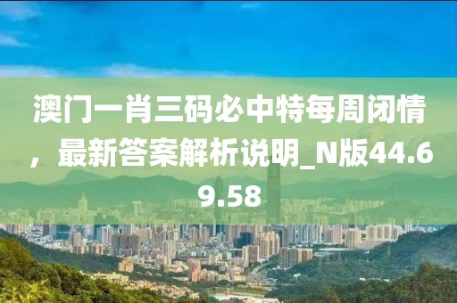 澳門一肖三碼必中特每周閉情，最新答案解析說明_N版44.69.58