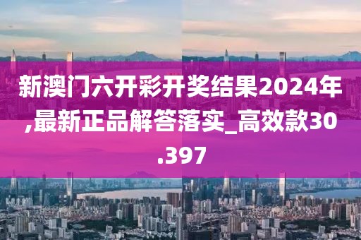 新澳門六開彩開獎(jiǎng)結(jié)果2024年,最新正品解答落實(shí)_高效款30.397