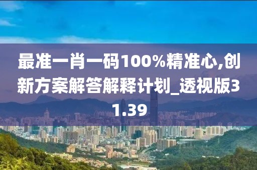 最準(zhǔn)一肖一碼100%精準(zhǔn)心,創(chuàng)新方案解答解釋計(jì)劃_透視版31.39