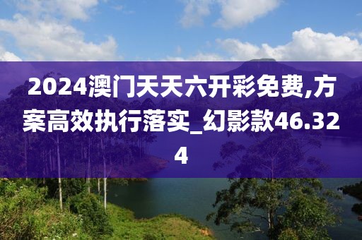 2024澳門天天六開彩免費(fèi),方案高效執(zhí)行落實(shí)_幻影款46.324