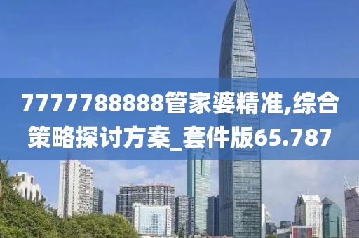 7777788888管家婆精準(zhǔn),綜合策略探討方案_套件版65.787