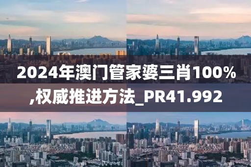 2024年澳門管家婆三肖100%,權(quán)威推進(jìn)方法_PR41.992