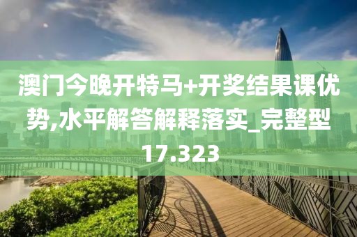 澳門今晚開特馬+開獎(jiǎng)結(jié)果課優(yōu)勢,水平解答解釋落實(shí)_完整型17.323