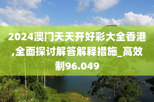 2024澳門天天開好彩大全香港,全面探討解答解釋措施_高效制96.049