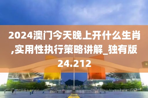 2024澳門今天晚上開什么生肖,實(shí)用性執(zhí)行策略講解_獨(dú)有版24.212