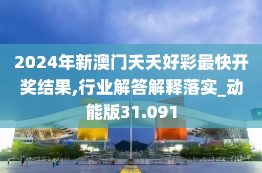 2024年新澳門夭夭好彩最快開(kāi)獎(jiǎng)結(jié)果,行業(yè)解答解釋落實(shí)_動(dòng)能版31.091