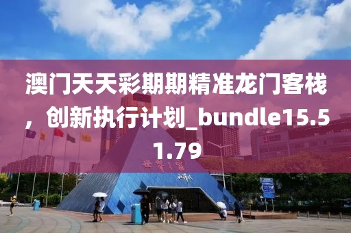 澳門天天彩期期精準龍門客棧，創(chuàng)新執(zhí)行計劃_bundle15.51.79