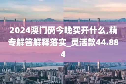 2024澳門碼今晚買開什么,精專解答解釋落實_靈活款44.884