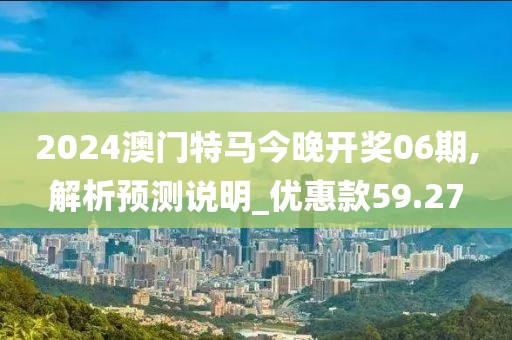 2024澳門特馬今晚開獎06期,解析預(yù)測說明_優(yōu)惠款59.27