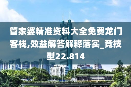 管家婆精準(zhǔn)資料大全免費龍門客棧,效益解答解釋落實_競技型22.814