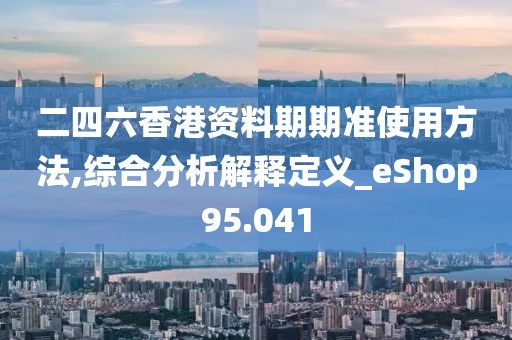 二四六香港資料期期準(zhǔn)使用方法,綜合分析解釋定義_eShop95.041