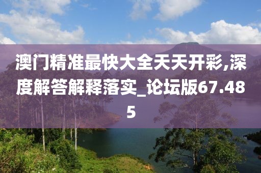 澳門精準(zhǔn)最快大全天天開彩,深度解答解釋落實(shí)_論壇版67.485