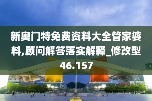 新奧門特免費(fèi)資料大全管家婆料,顧問(wèn)解答落實(shí)解釋_修改型46.157