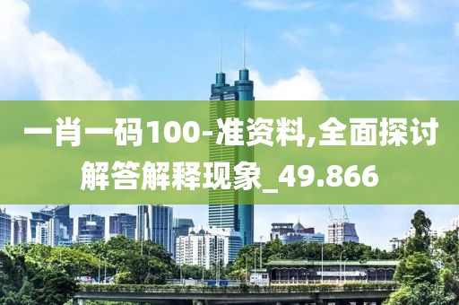 一肖一碼100-準(zhǔn)資料,全面探討解答解釋現(xiàn)象_49.866