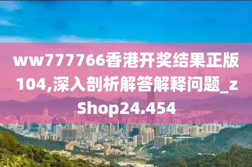 ww777766香港開(kāi)獎(jiǎng)結(jié)果正版104,深入剖析解答解釋問(wèn)題_zShop24.454