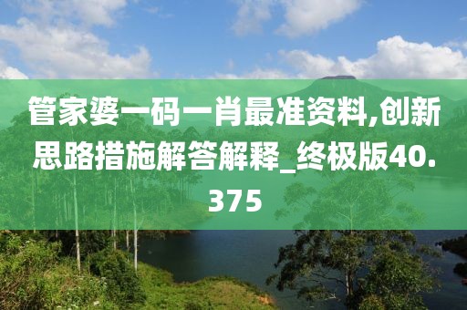 管家婆一碼一肖最準(zhǔn)資料,創(chuàng)新思路措施解答解釋_終極版40.375