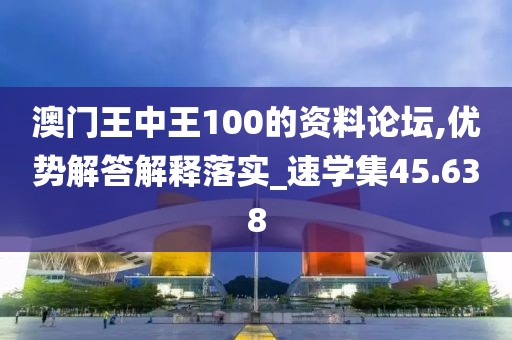 澳門王中王100的資料論壇,優(yōu)勢解答解釋落實_速學集45.638