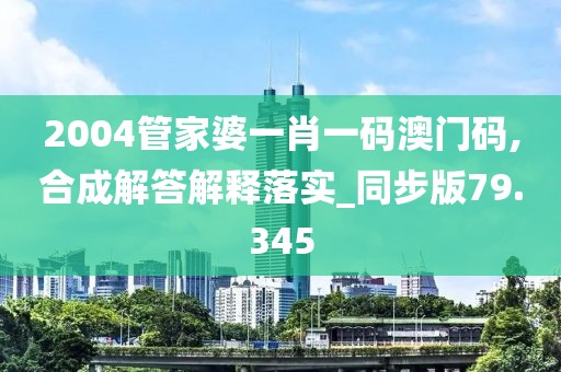 2004管家婆一肖一碼澳門碼,合成解答解釋落實_同步版79.345