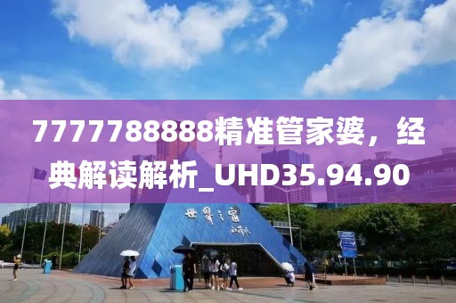 7777788888精準(zhǔn)管家婆，經(jīng)典解讀解析_UHD35.94.90