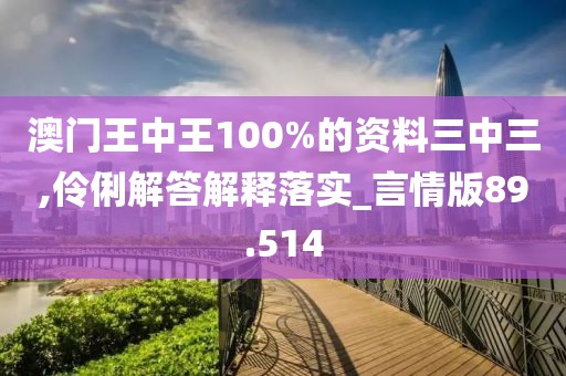 澳門王中王100%的資料三中三,伶俐解答解釋落實_言情版89.514