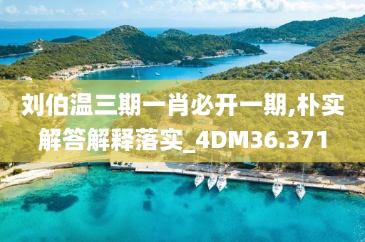 劉伯溫三期一肖必開一期,樸實解答解釋落實_4DM36.371