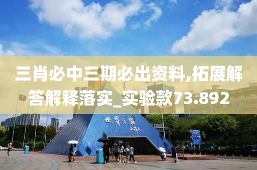 三肖必中三期必出資料,拓展解答解釋落實_實驗款73.892