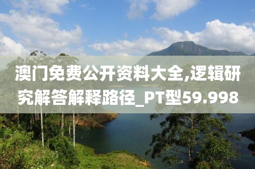 澳門免費公開資料大全,邏輯研究解答解釋路徑_PT型59.998