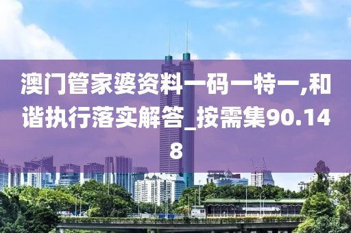 澳門管家婆資料一碼一特一,和諧執(zhí)行落實解答_按需集90.148