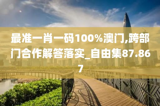 最準一肖一碼100%澳門,跨部門合作解答落實_自由集87.867