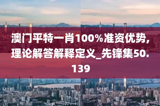 澳門平特一肖100%準資優(yōu)勢,理論解答解釋定義_先鋒集50.139