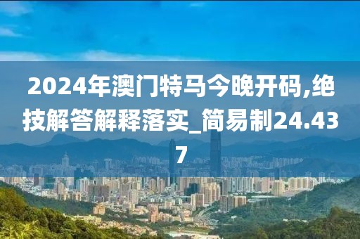 2024年澳門特馬今晚開碼,絕技解答解釋落實(shí)_簡(jiǎn)易制24.437