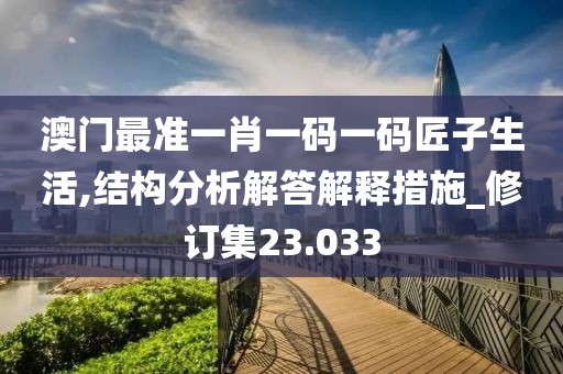 澳門最準一肖一碼一碼匠子生活,結(jié)構(gòu)分析解答解釋措施_修訂集23.033