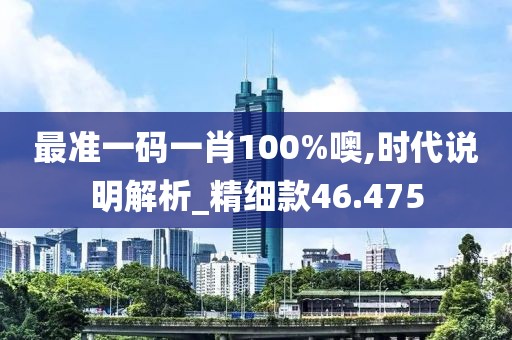 最準(zhǔn)一碼一肖100%噢,時(shí)代說明解析_精細(xì)款46.475